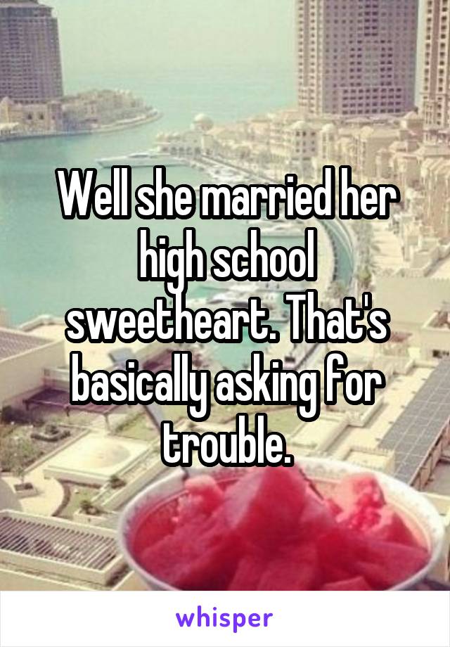 Well she married her high school sweetheart. That's basically asking for trouble.