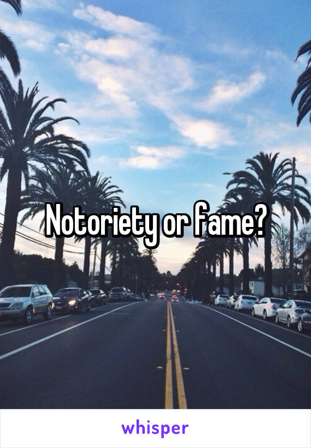 Notoriety or fame?