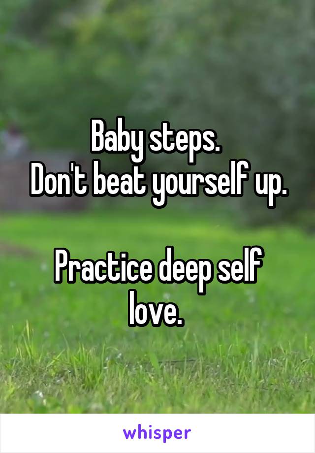 Baby steps. 
Don't beat yourself up. 
Practice deep self love. 