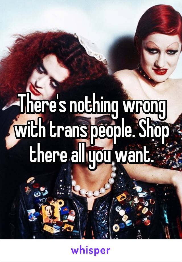 There's nothing wrong with trans people. Shop there all you want.