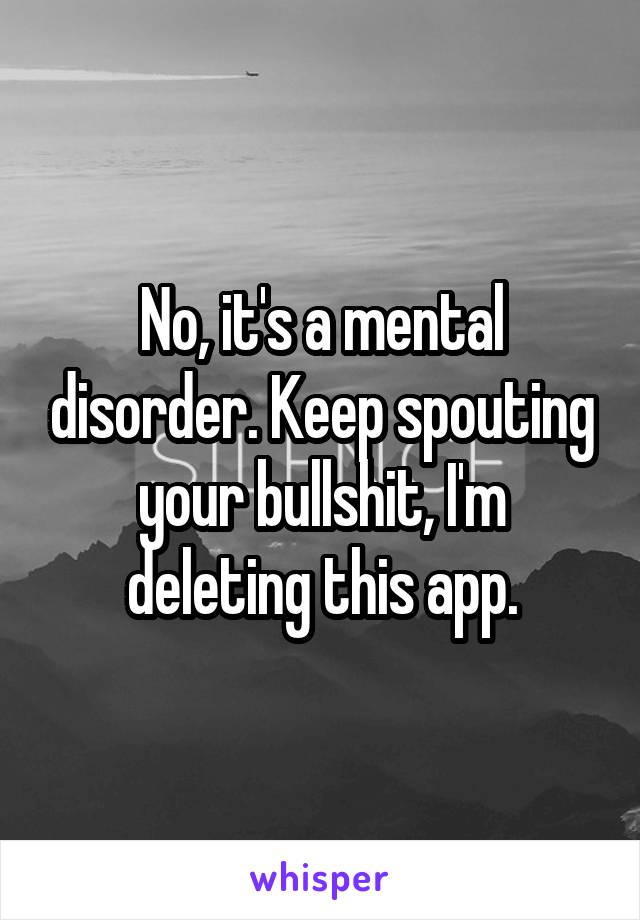 No, it's a mental disorder. Keep spouting your bullshit, I'm deleting this app.
