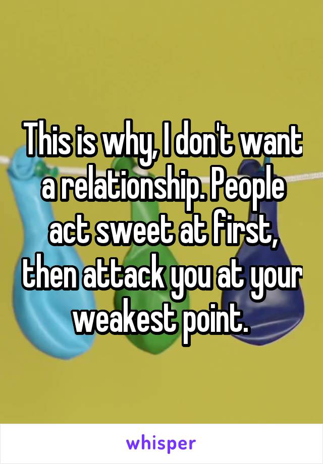 This is why, I don't want a relationship. People act sweet at first, then attack you at your weakest point. 