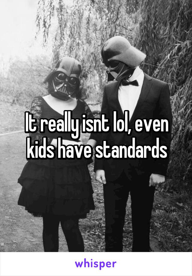 It really isnt lol, even kids have standards