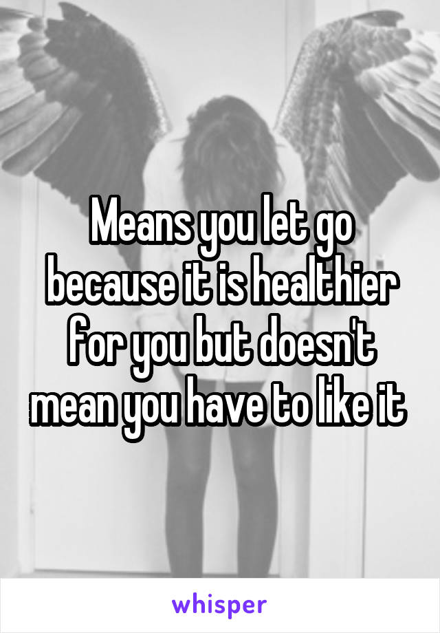 Means you let go because it is healthier for you but doesn't mean you have to like it 