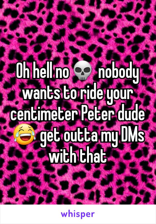 Oh hell no💀 nobody wants to ride your centimeter Peter dude😂 get outta my DMs with that