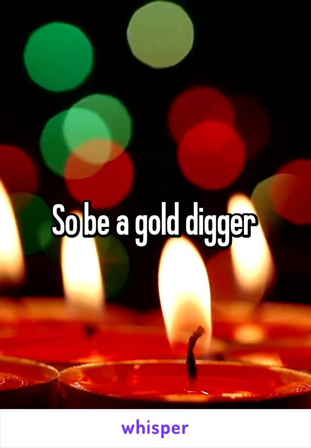 So be a gold digger 