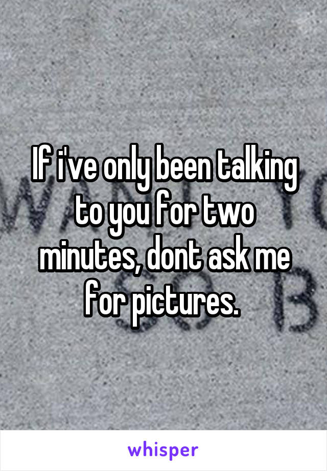 If i've only been talking to you for two minutes, dont ask me for pictures. 