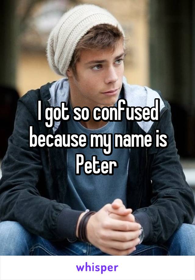 I got so confused because my name is Peter 