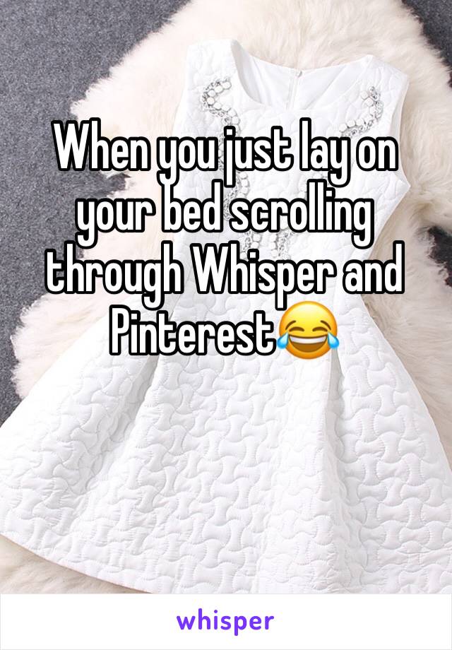 When you just lay on your bed scrolling through Whisper and Pinterest😂