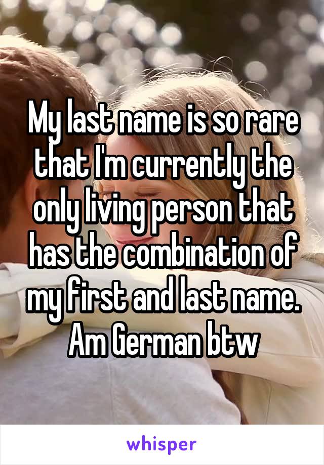 My last name is so rare that I'm currently the only living person that has the combination of my first and last name. Am German btw