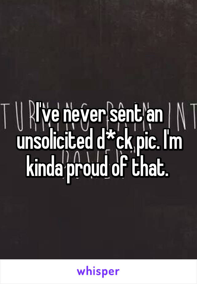 I've never sent an unsolicited d*ck pic. I'm kinda proud of that. 