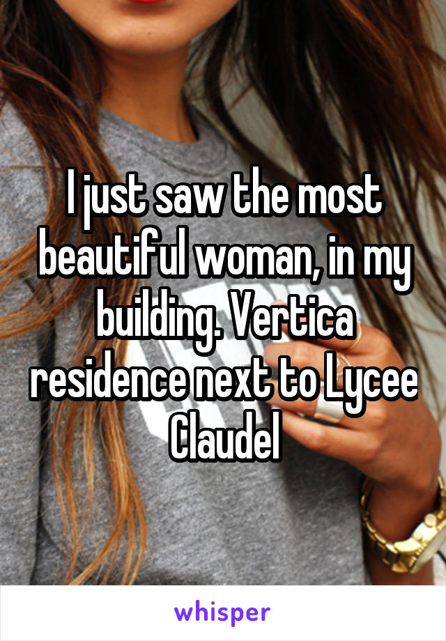 I just saw the most beautiful woman, in my building. Vertica residence next to Lycee Claudel