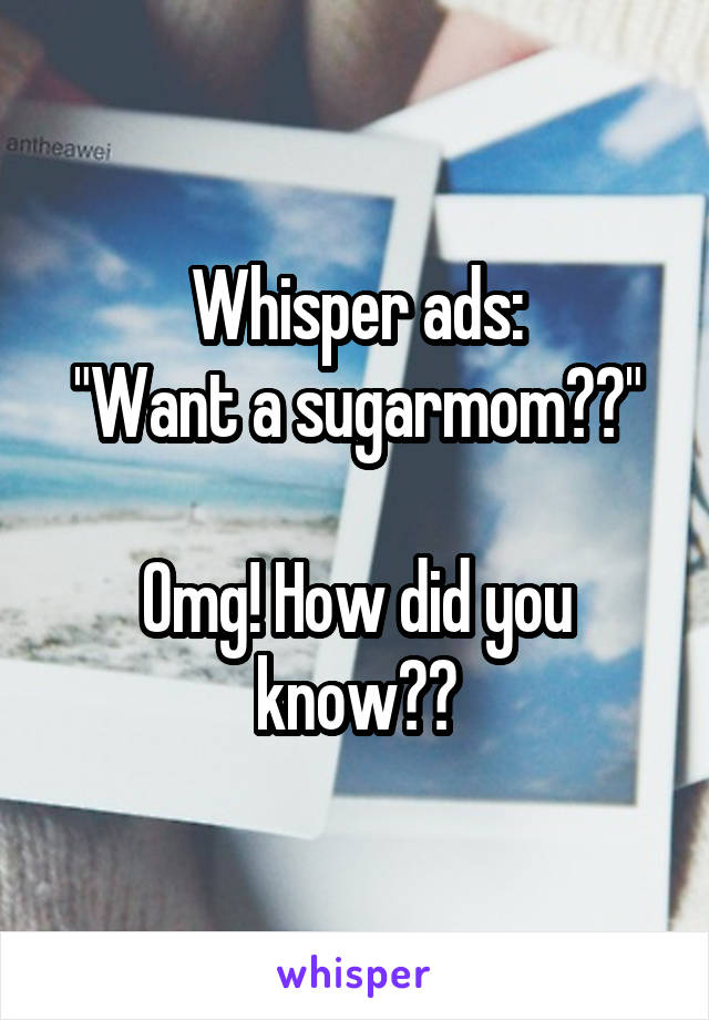 Whisper ads:
"Want a sugarmom??"

Omg! How did you know??