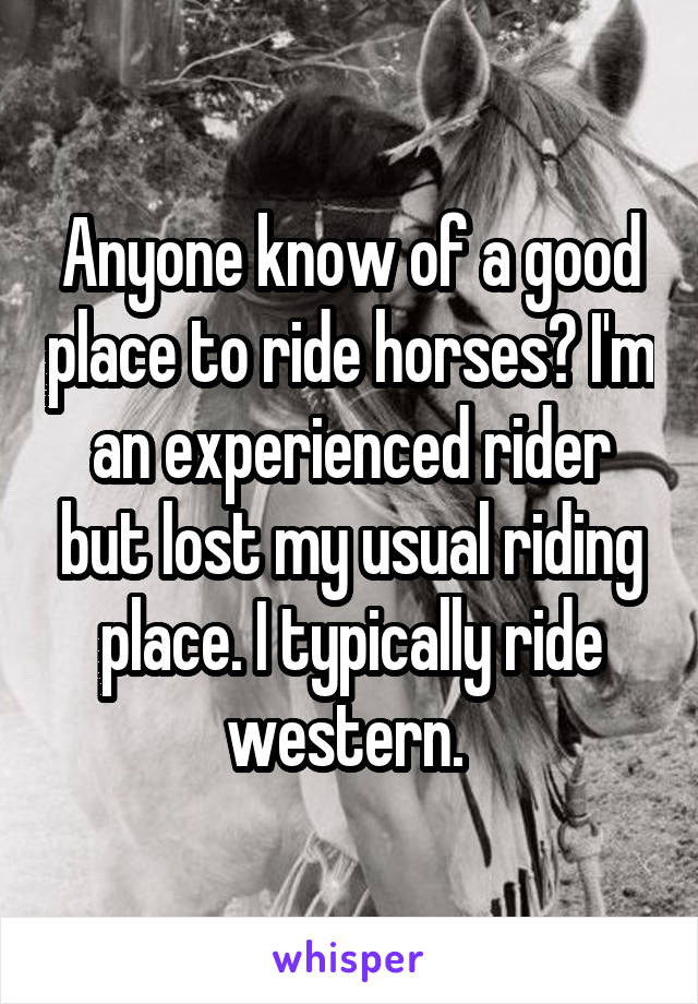 Anyone know of a good place to ride horses? I'm an experienced rider but lost my usual riding place. I typically ride western. 