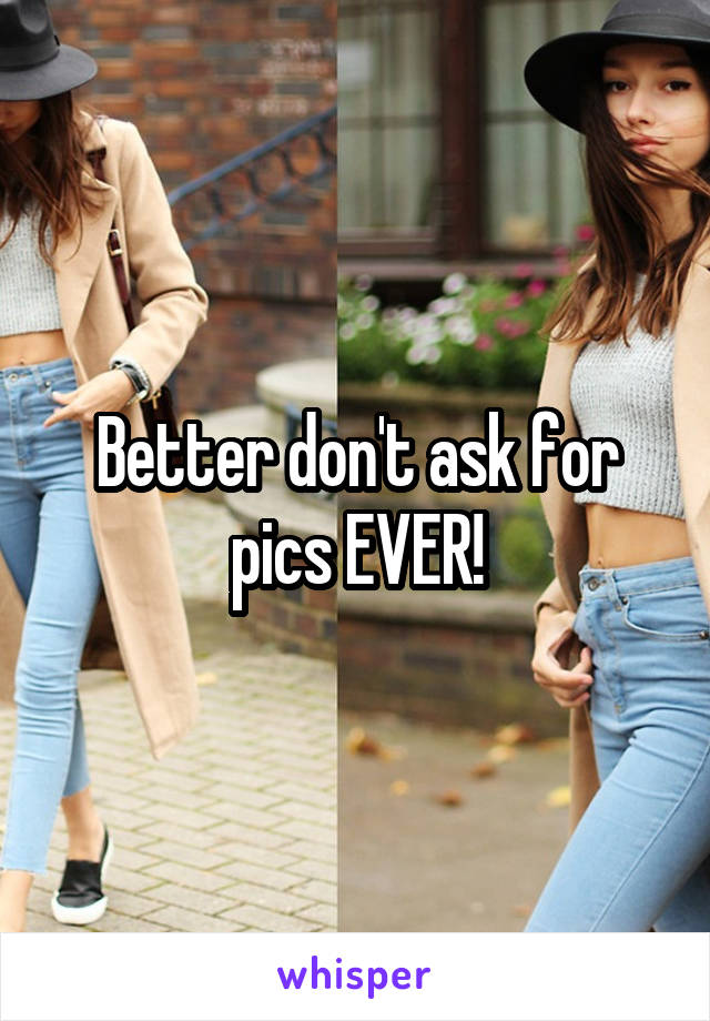 Better don't ask for pics EVER!