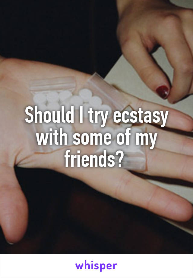 Should I try ecstasy with some of my friends? 