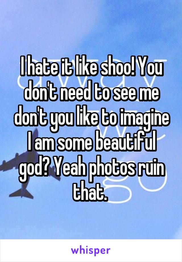 I hate it like shoo! You don't need to see me don't you like to imagine I am some beautiful god? Yeah photos ruin that. 