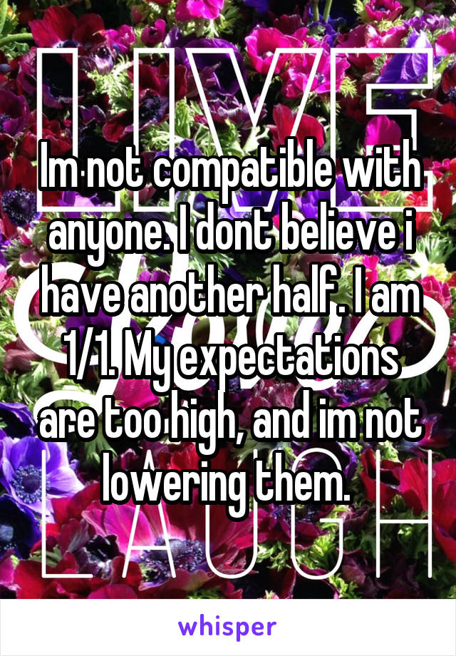 Im not compatible with anyone. I dont believe i have another half. I am 1/1. My expectations are too high, and im not lowering them. 