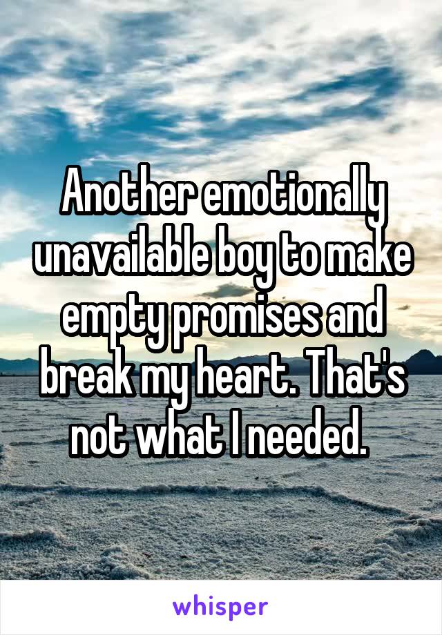 Another emotionally unavailable boy to make empty promises and break my heart. That's not what I needed. 