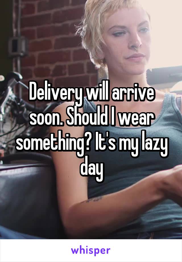 Delivery will arrive soon. Should I wear something? It's my lazy day