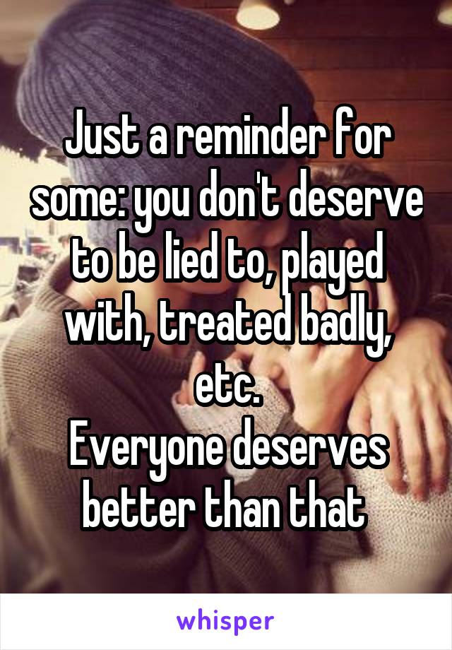 Just a reminder for some: you don't deserve to be lied to, played with, treated badly, etc.
Everyone deserves better than that 
