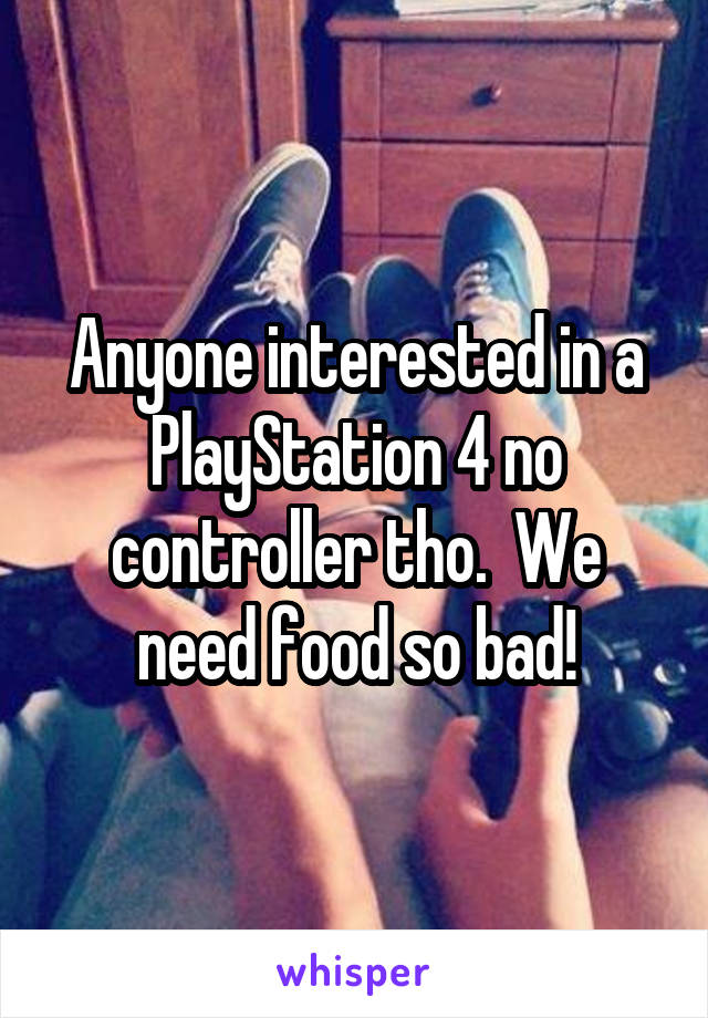 Anyone interested in a PlayStation 4 no controller tho.  We need food so bad!