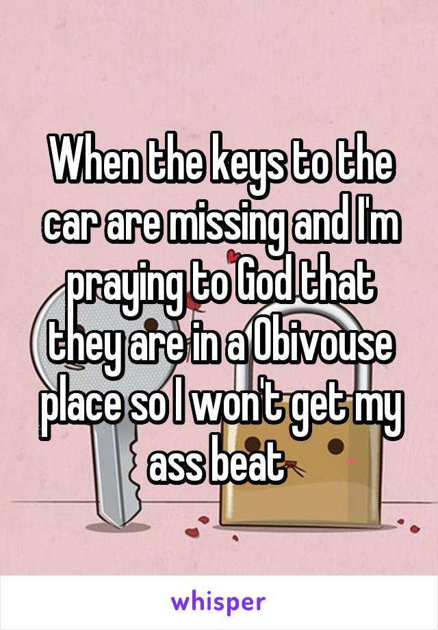 When the keys to the car are missing and I'm praying to God that they are in a Obivouse place so I won't get my ass beat 