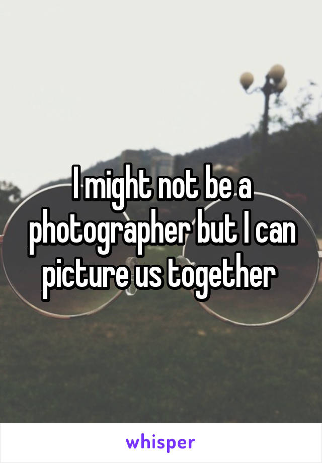 I might not be a photographer but I can picture us together 