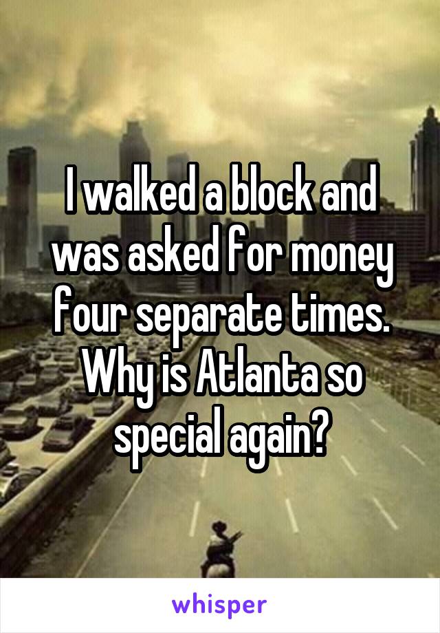 I walked a block and was asked for money four separate times. Why is Atlanta so special again?