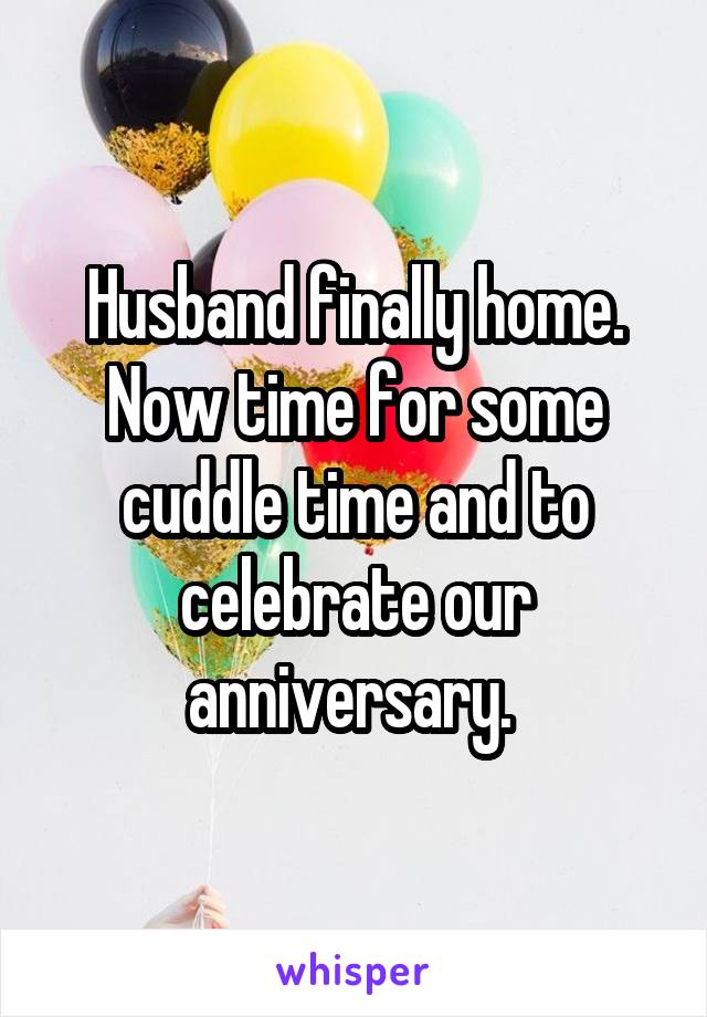 Husband finally home. Now time for some cuddle time and to celebrate our anniversary. 