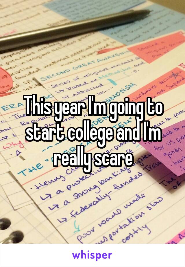 This year I'm going to start college and I'm really scare