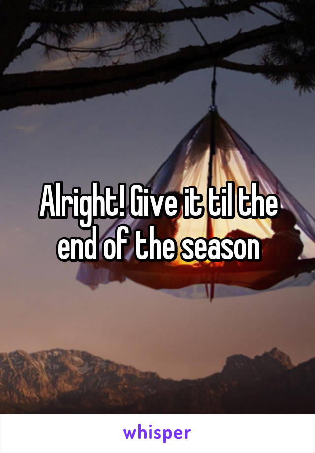 Alright! Give it til the end of the season