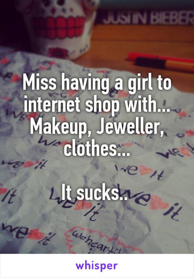 Miss having a girl to internet shop with...
Makeup, Jeweller, clothes...

It sucks.. 