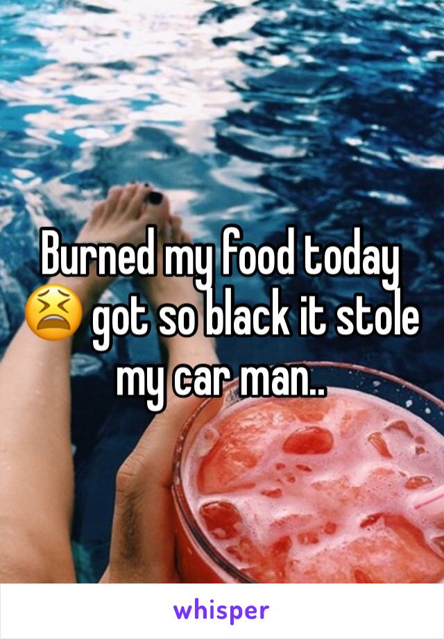 Burned my food today 😫 got so black it stole my car man.. 