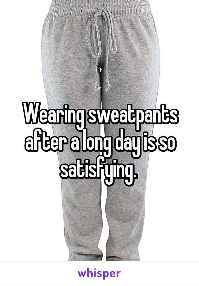 Wearing sweatpants after a long day is so satisfying. 