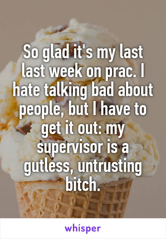 So glad it's my last last week on prac. I hate talking bad about people, but I have to get it out: my supervisor is a gutless, untrusting bitch.