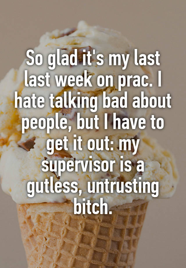 So glad it's my last last week on prac. I hate talking bad about people, but I have to get it out: my supervisor is a gutless, untrusting bitch.