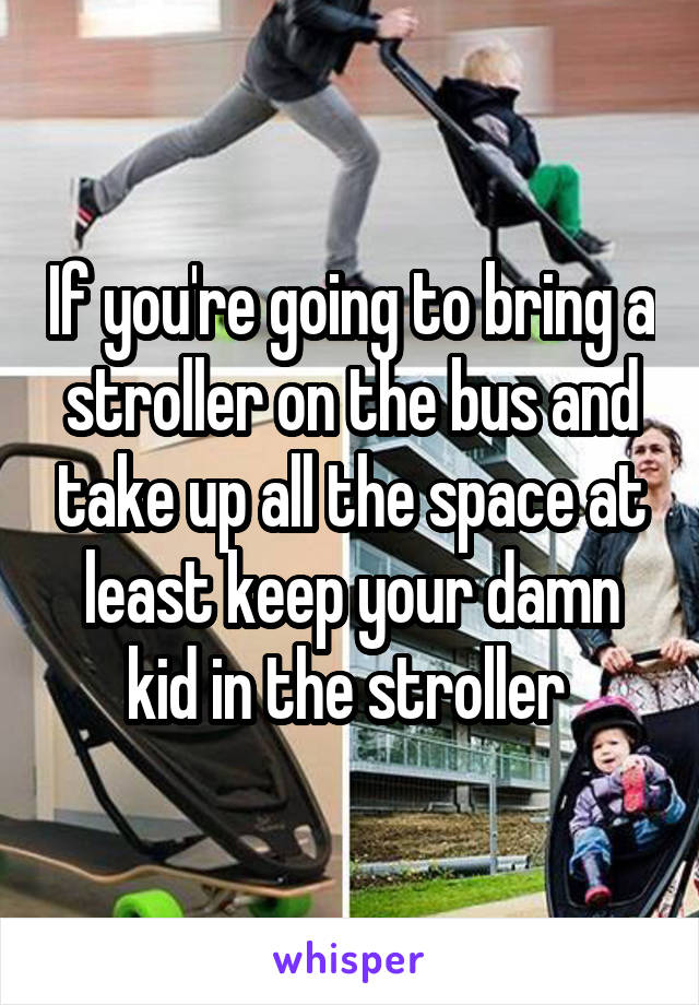 If you're going to bring a stroller on the bus and take up all the space at least keep your damn kid in the stroller 