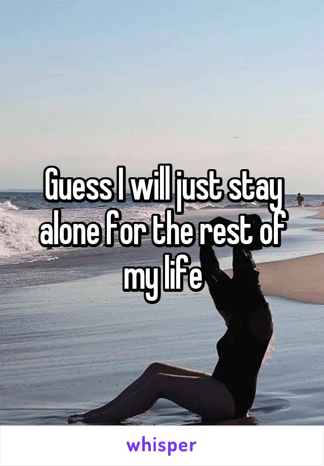 Guess I will just stay alone for the rest of my life