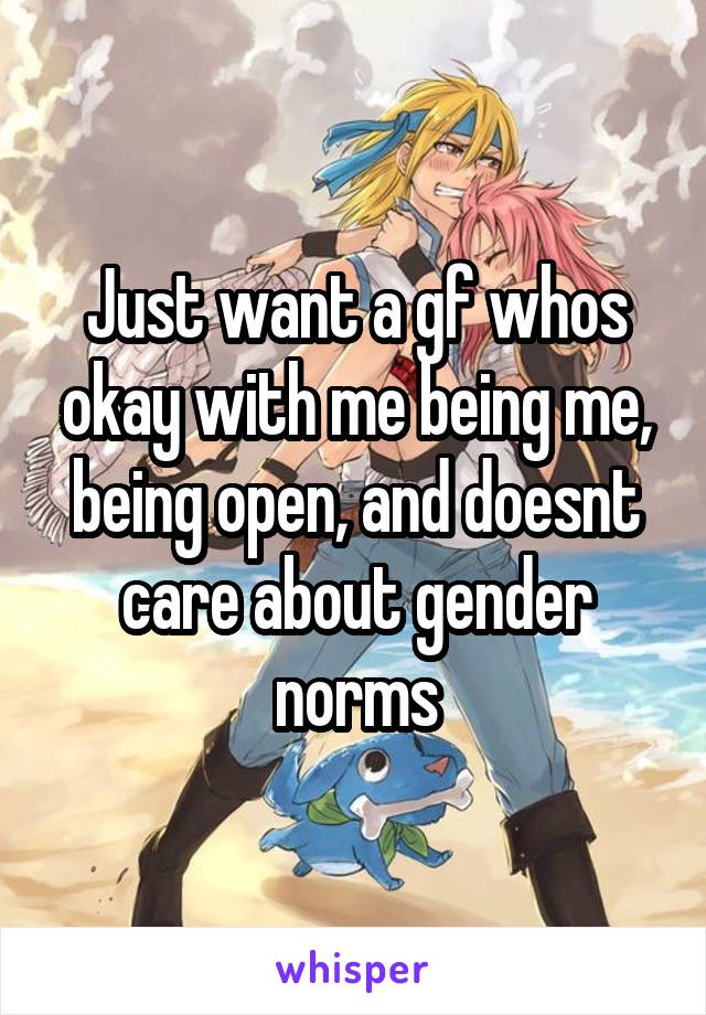 Just want a gf whos okay with me being me, being open, and doesnt care about gender norms