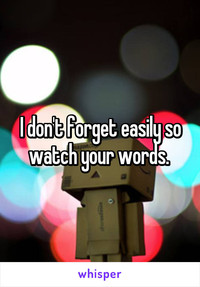 I don't forget easily so watch your words. 