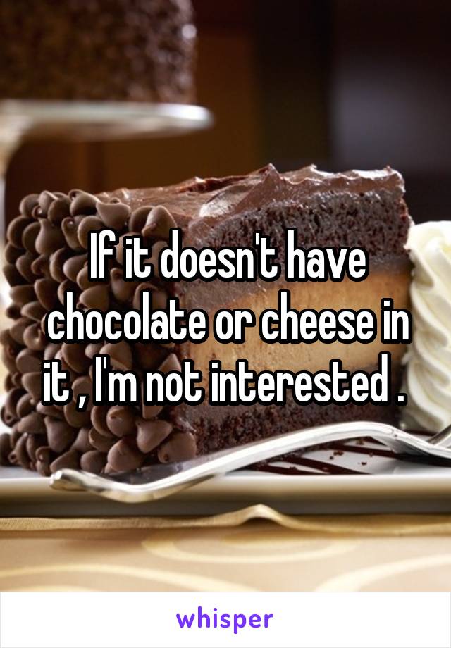 If it doesn't have chocolate or cheese in it , I'm not interested . 