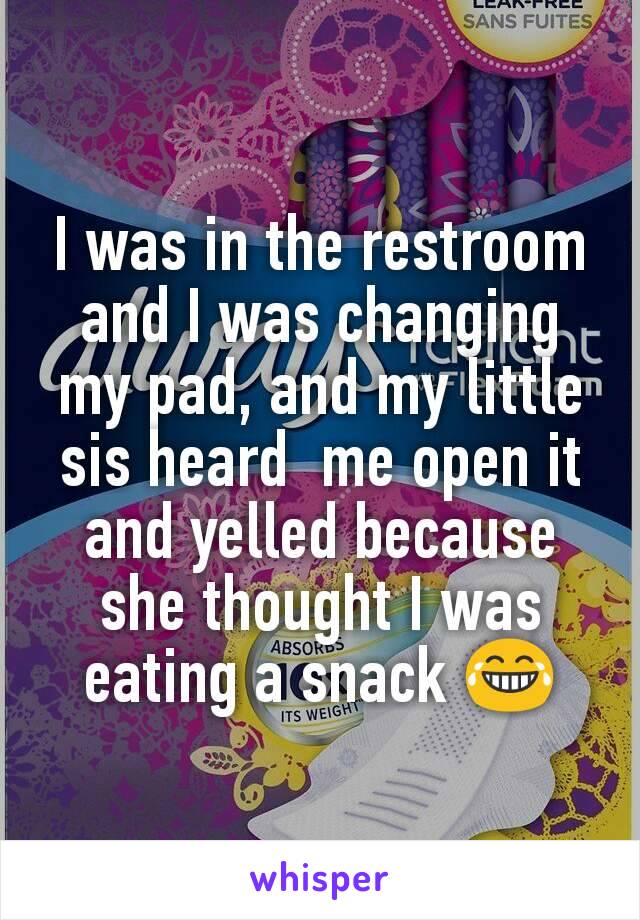 I was in the restroom and I was changing my pad, and my little sis heard  me open it and yelled because she thought I was eating a snack 😂