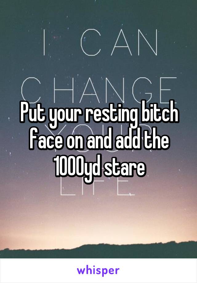 Put your resting bitch face on and add the 1000yd stare