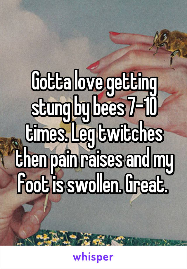 Gotta love getting stung by bees 7-10 times. Leg twitches then pain raises and my foot is swollen. Great. 