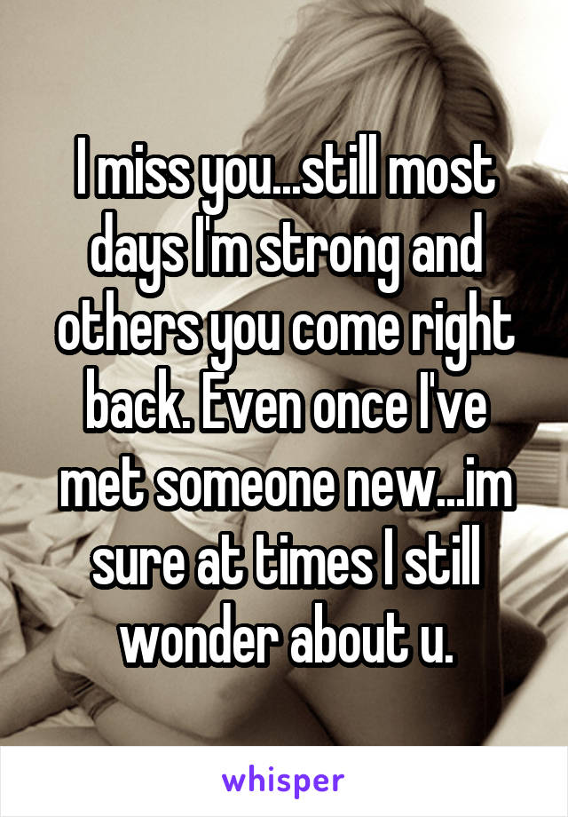 I miss you...still most days I'm strong and others you come right back. Even once I've met someone new...im sure at times I still wonder about u.