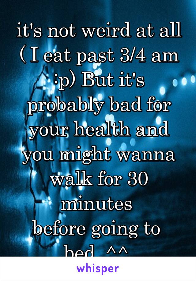 it's not weird at all ( I eat past 3/4 am :p) But it's probably bad for your health and you might wanna walk for 30 minutes 
before going to 
bed. ^^ 