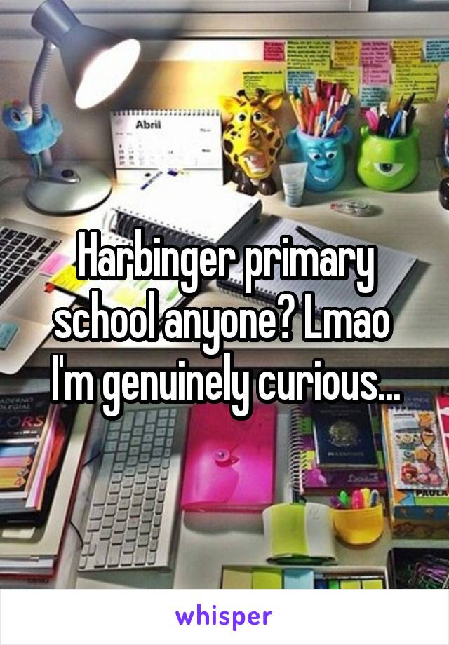 Harbinger primary school anyone? Lmao 
I'm genuinely curious...