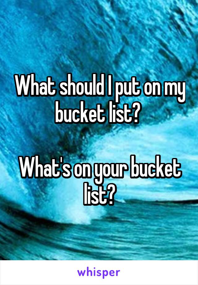 What should I put on my bucket list? 

What's on your bucket list?