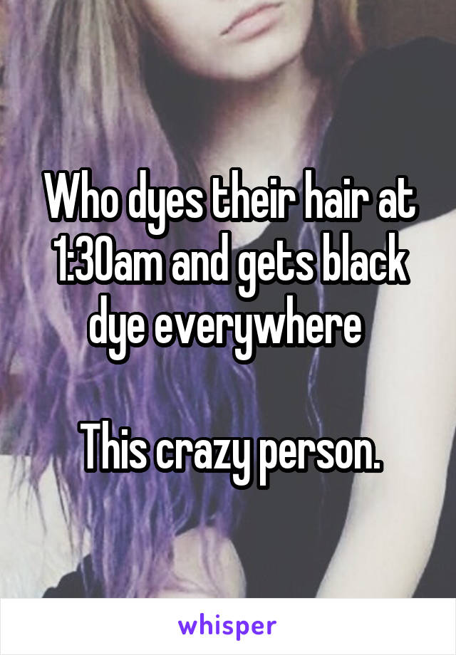 Who dyes their hair at 1:30am and gets black dye everywhere 

This crazy person.